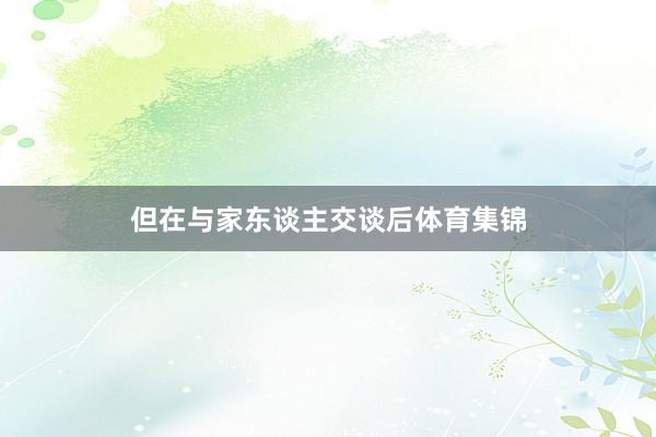 但在与家东谈主交谈后体育集锦