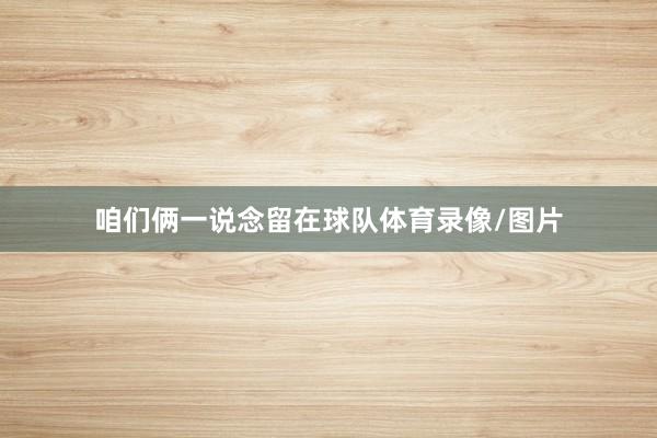 咱们俩一说念留在球队体育录像/图片